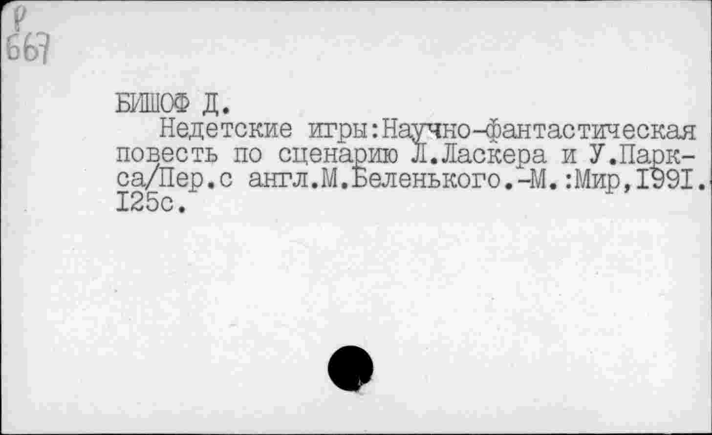 ﻿р
66?
БИШОФ Д.
Недетские игры:Научно-фантастическая повесть по сценарию Л.Ласкера и У.Парк-са/Пер.с англ.М.Беленького.-М.:Мир,1991. 125с •